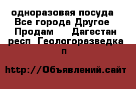 одноразовая посуда - Все города Другое » Продам   . Дагестан респ.,Геологоразведка п.